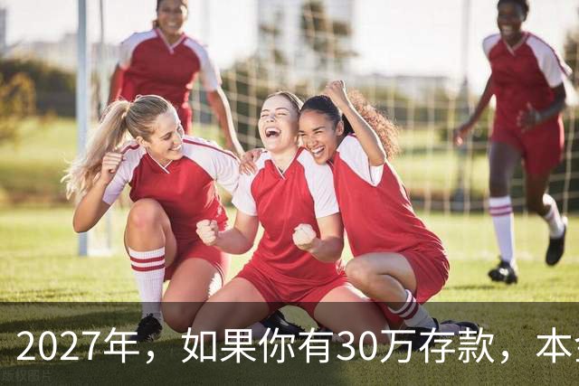 2027年，如果你有30万存款，本金一分不动，光利息就够每月饭钱