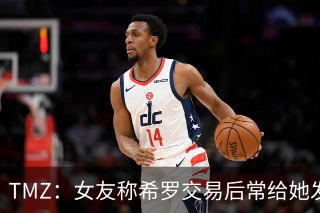 TMZ：女友称希罗交易后常给她发“极其无礼&攻击性”信息